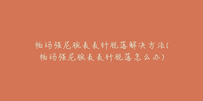 帕瑪強(qiáng)尼腕表表針脫落解決方法(帕瑪強(qiáng)尼腕表表針脫落怎么辦)