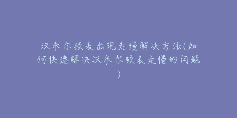 漢米爾頓表出現(xiàn)走慢解決方法(如何快速解決漢米爾頓表走慢的問題)