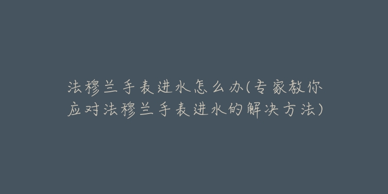 法穆蘭手表進水怎么辦(專家教你應對法穆蘭手表進水的解決方法)