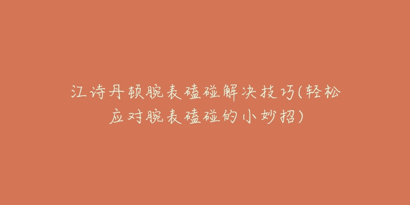 江詩(shī)丹頓腕表磕碰解決技巧(輕松應(yīng)對(duì)腕表磕碰的小妙招)