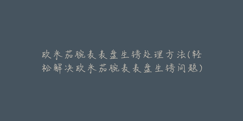 歐米茄腕表表盤生銹處理方法(輕松解決歐米茄腕表表盤生銹問題)