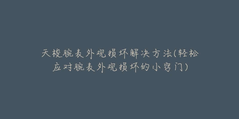 天梭腕表外觀損壞解決方法(輕松應(yīng)對(duì)腕表外觀損壞的小竅門)