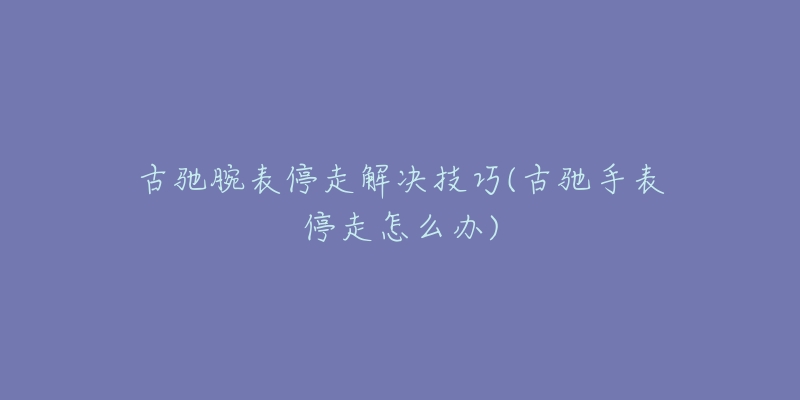 古馳腕表停走解決技巧(古馳手表停走怎么辦)