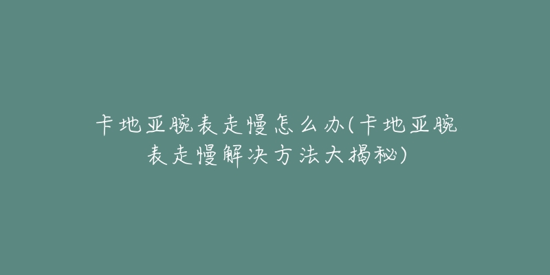 卡地亞腕表走慢怎么辦(卡地亞腕表走慢解決方法大揭秘)