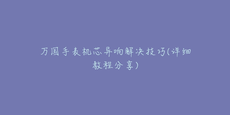 萬國手表機芯異響解決技巧(詳細教程分享)