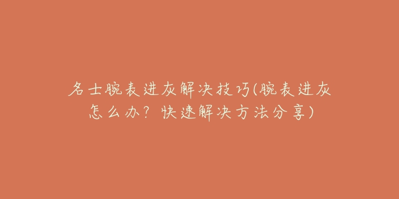 名士腕表進(jìn)灰解決技巧(腕表進(jìn)灰怎么辦？快速解決方法分享)