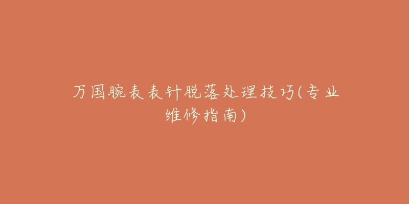 萬國腕表表針脫落處理技巧(專業(yè)維修指南)