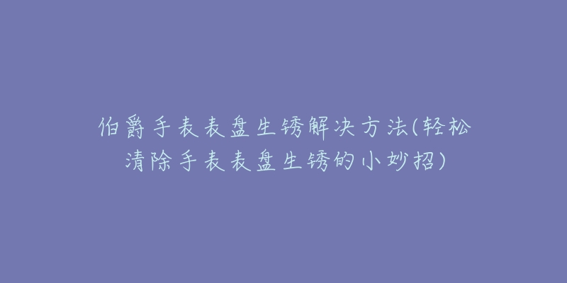 伯爵手表表盤生銹解決方法(輕松清除手表表盤生銹的小妙招)