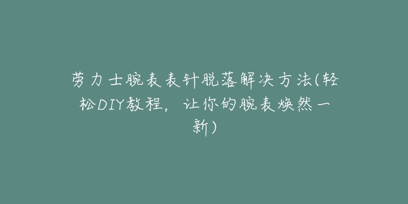 勞力士腕表表針脫落解決方法(輕松DIY教程，讓你的腕表煥然一新)