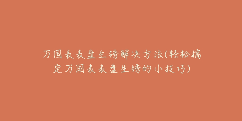 萬國表表盤生銹解決方法(輕松搞定萬國表表盤生銹的小技巧)