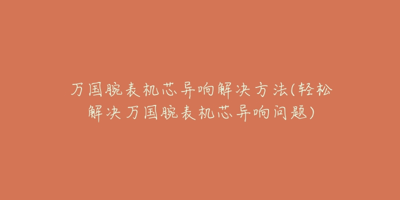 萬(wàn)國(guó)腕表機(jī)芯異響解決方法(輕松解決萬(wàn)國(guó)腕表機(jī)芯異響問(wèn)題)