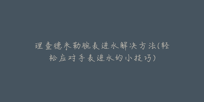 理查德米勒腕表進水解決方法(輕松應(yīng)對手表進水的小技巧)