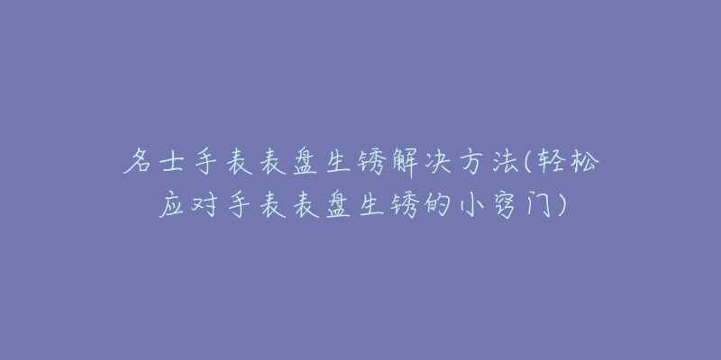 名士手表表盤生銹解決方法(輕松應(yīng)對(duì)手表表盤生銹的小竅門)