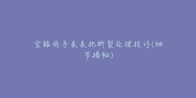 寶格麗手表表把斷裂處理技巧(細(xì)節(jié)揭秘)