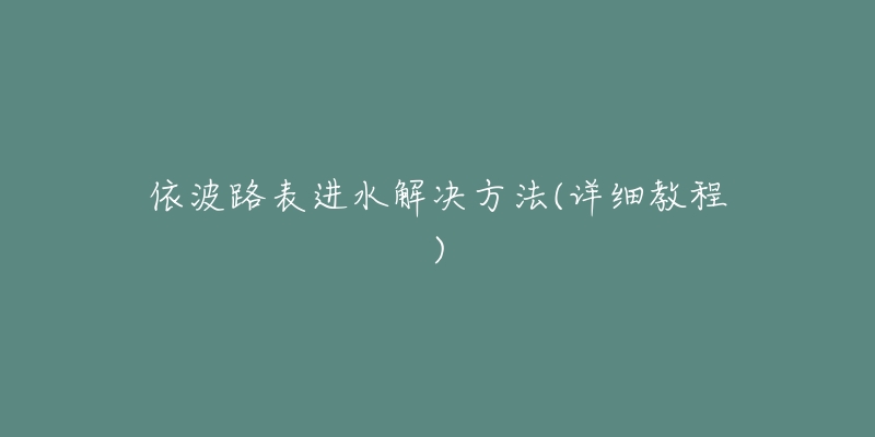 依波路表進(jìn)水解決方法(詳細(xì)教程)