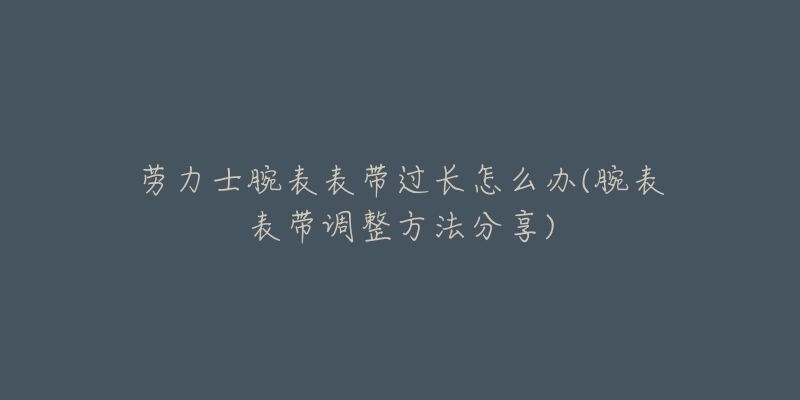 勞力士腕表表帶過(guò)長(zhǎng)怎么辦(腕表表帶調(diào)整方法分享)