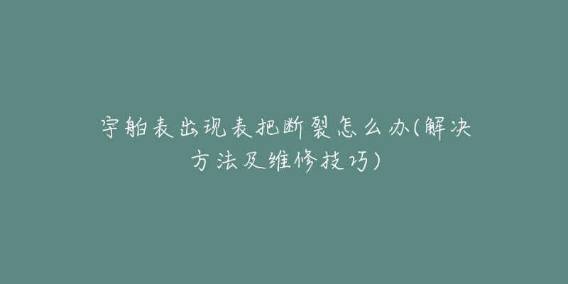 宇舶表出現(xiàn)表把斷裂怎么辦(解決方法及維修技巧)