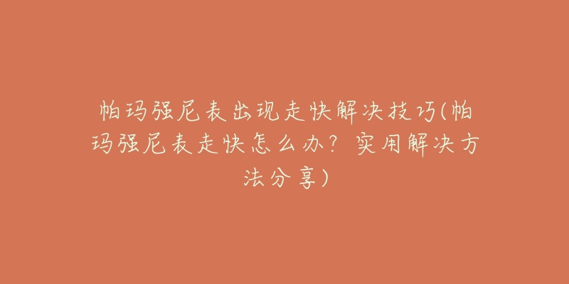 帕瑪強尼表出現(xiàn)走快解決技巧(帕瑪強尼表走快怎么辦？實用解決方法分享)