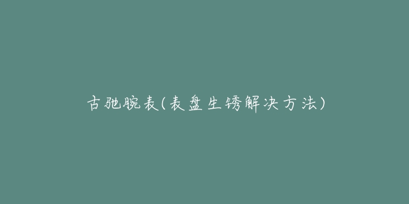 古馳腕表(表盤(pán)生銹解決方法)