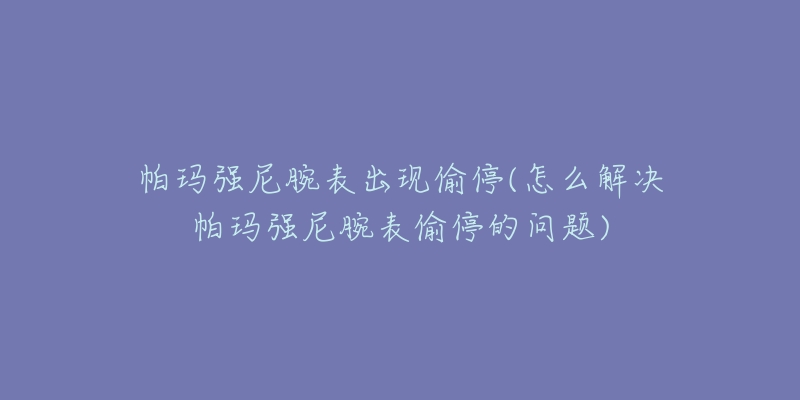 帕瑪強(qiáng)尼腕表出現(xiàn)偷停(怎么解決帕瑪強(qiáng)尼腕表偷停的問題)