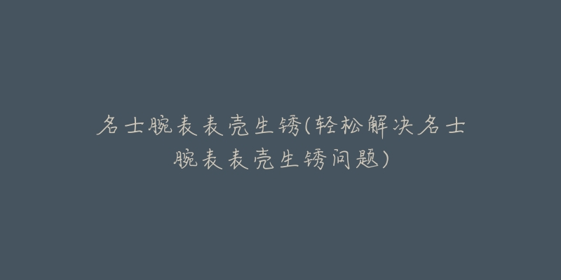 名士腕表表殼生銹(輕松解決名士腕表表殼生銹問題)