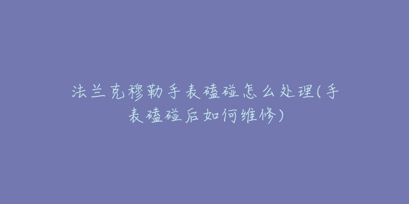 法蘭克穆勒手表磕碰怎么處理(手表磕碰后如何維修)