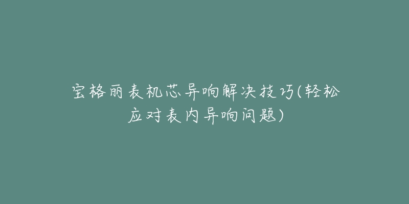 寶格麗表機(jī)芯異響解決技巧(輕松應(yīng)對表內(nèi)異響問題)