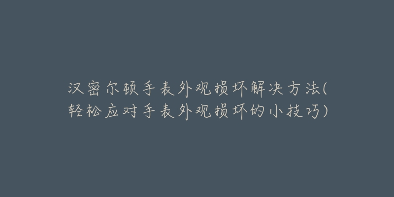 漢密爾頓手表外觀損壞解決方法(輕松應(yīng)對手表外觀損壞的小技巧)