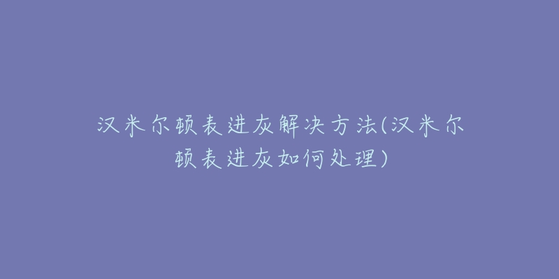 漢米爾頓表進(jìn)灰解決方法(漢米爾頓表進(jìn)灰如何處理)