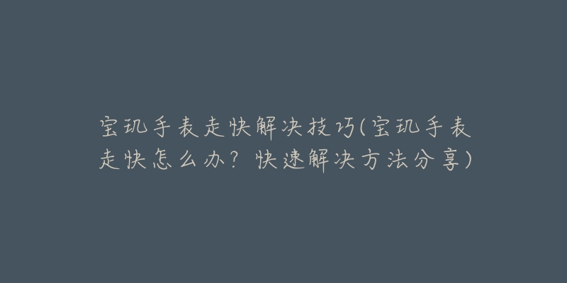 寶璣手表走快解決技巧(寶璣手表走快怎么辦？快速解決方法分享)