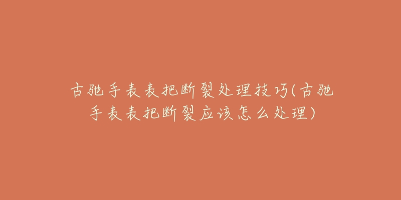 古馳手表表把斷裂處理技巧(古馳手表表把斷裂應(yīng)該怎么處理)