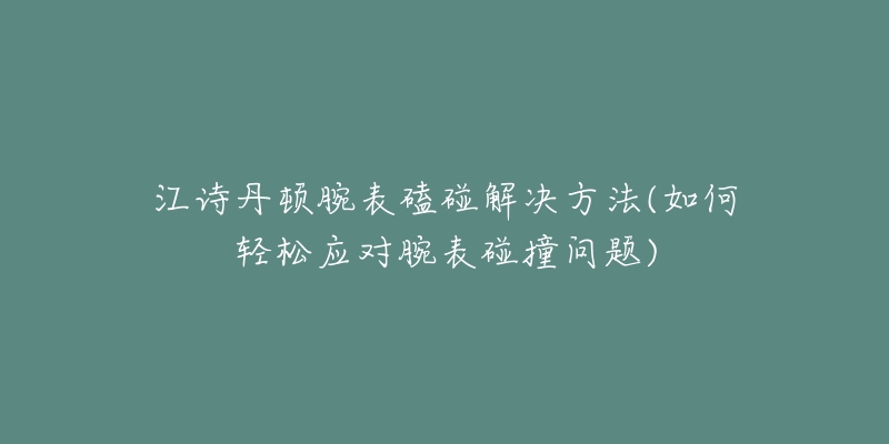 江詩丹頓腕表磕碰解決方法(如何輕松應(yīng)對腕表碰撞問題)