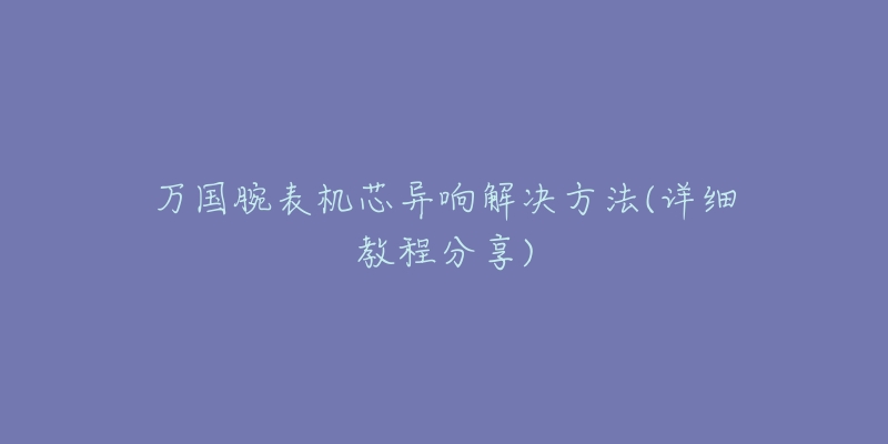 萬國腕表機芯異響解決方法(詳細教程分享)