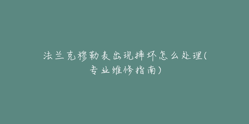 法蘭克穆勒表出現(xiàn)摔壞怎么處理(專業(yè)維修指南)