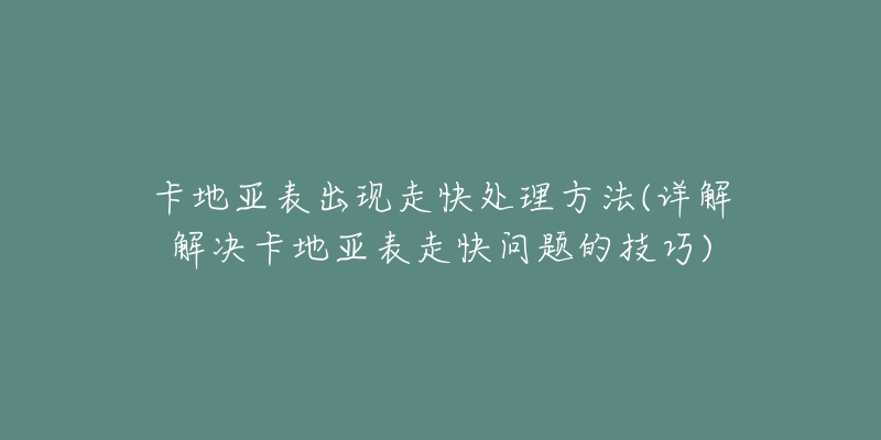 卡地亞表出現(xiàn)走快處理方法(詳解解決卡地亞表走快問題的技巧)