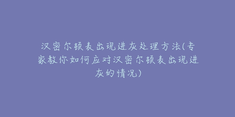 漢密爾頓表出現進灰處理方法(專家教你如何應對漢密爾頓表出現進灰的情況)