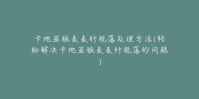 卡地亞腕表表針脫落處理方法(輕松解決卡地亞腕表表針脫落的問(wèn)題)