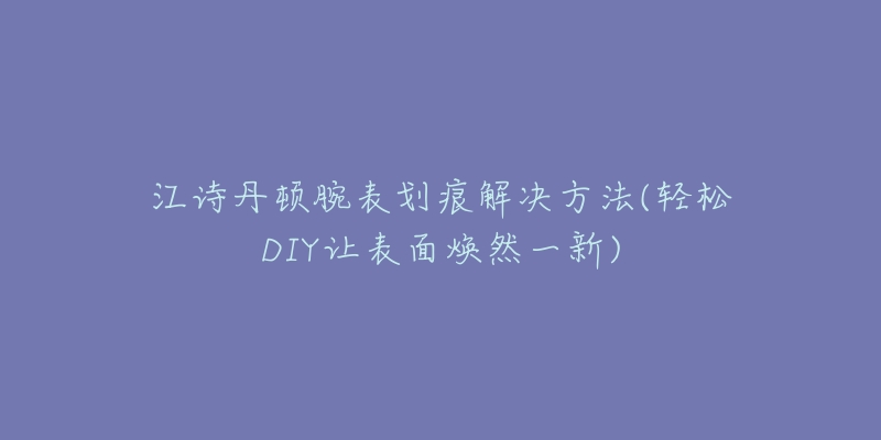 江詩丹頓腕表劃痕解決方法(輕松DIY讓表面煥然一新)