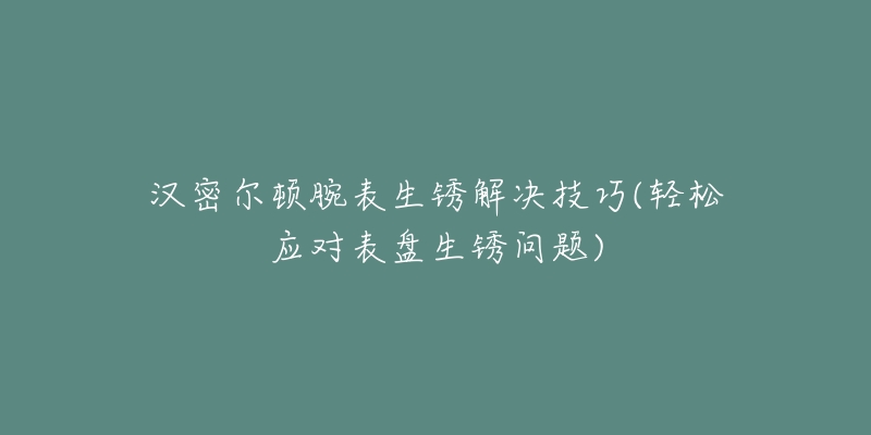 漢密爾頓腕表生銹解決技巧(輕松應(yīng)對表盤生銹問題)