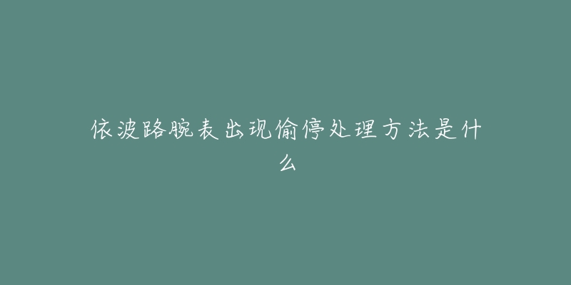 依波路腕表出現偷停處理方法是什么