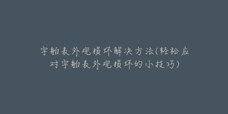 宇舶表外觀損壞解決方法(輕松應(yīng)對(duì)宇舶表外觀損壞的小技巧)