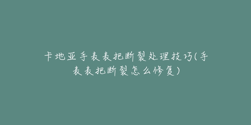 卡地亞手表表把斷裂處理技巧(手表表把斷裂怎么修復(fù))