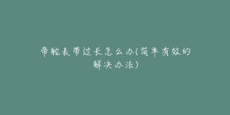 帝舵表帶過(guò)長(zhǎng)怎么辦(簡(jiǎn)單有效的解決辦法)