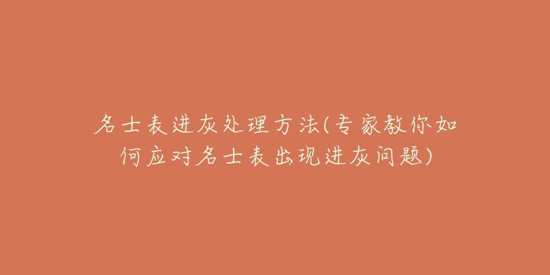 名士表進(jìn)灰處理方法(專家教你如何應(yīng)對(duì)名士表出現(xiàn)進(jìn)灰問題)