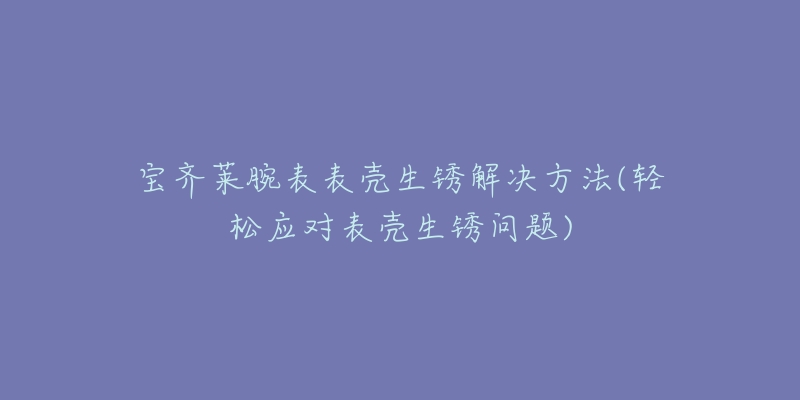 寶齊萊腕表表殼生銹解決方法(輕松應(yīng)對(duì)表殼生銹問題)