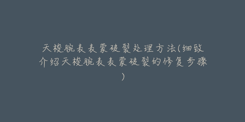 天梭腕表表蒙破裂處理方法(細致介紹天梭腕表表蒙破裂的修復步驟)