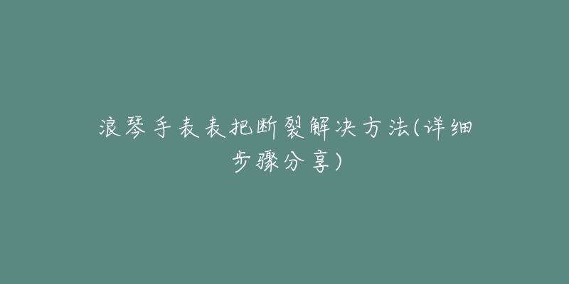 浪琴手表表把斷裂解決方法(詳細(xì)步驟分享)