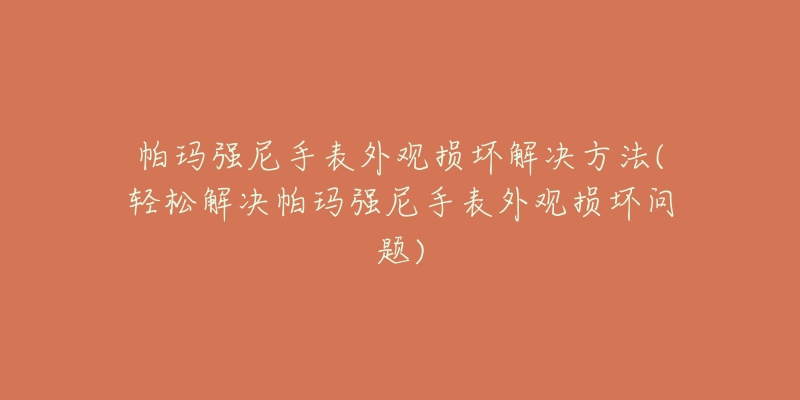 帕瑪強尼手表外觀損壞解決方法(輕松解決帕瑪強尼手表外觀損壞問題)