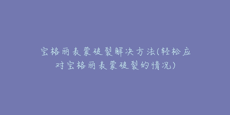 寶格麗表蒙破裂解決方法(輕松應(yīng)對寶格麗表蒙破裂的情況)