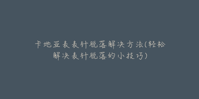 卡地亞表表針脫落解決方法(輕松解決表針脫落的小技巧)